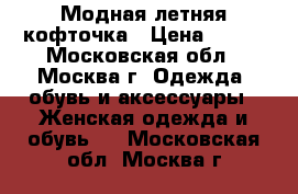 Модная летняя кофточка › Цена ­ 850 - Московская обл., Москва г. Одежда, обувь и аксессуары » Женская одежда и обувь   . Московская обл.,Москва г.